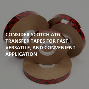 Consider Scotch ATG transpfer tapes for Fast, Versatile and Convenient application